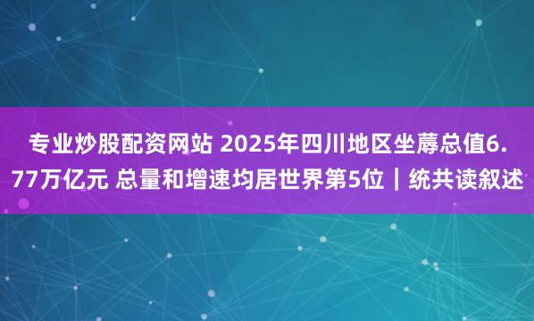 专业炒股配资网站 2025年四川地区坐蓐总值6.77万亿元 总量和增速均居世界第5位｜统共读叙述