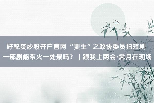 好配资炒股开户官网 “更生”之政协委员拍短剧 一部剧能带火一处景吗？｜跟我上两会·霁月在现场