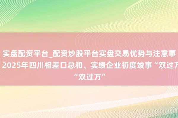 实盘配资平台_配资炒股平台实盘交易优势与注意事项 2025年四川相差口总和、实绩企业初度竣事“双过万”