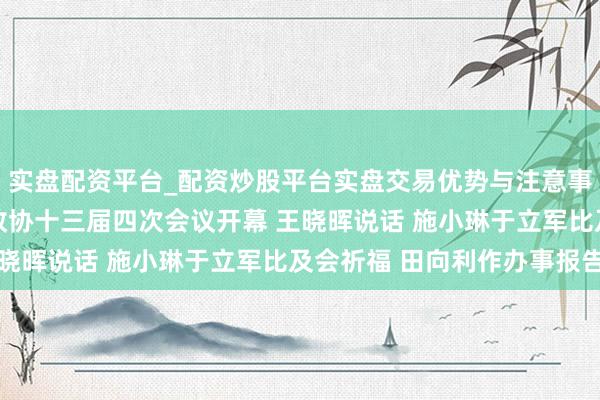 实盘配资平台_配资炒股平台实盘交易优势与注意事项 四川新闻联播丨省政协十三届四次会议开幕 王晓晖说话 施小琳于立军比及会祈福 田向利作办事报告