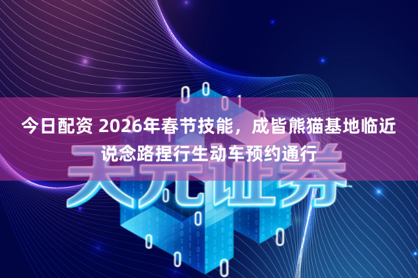 今日配资 2026年春节技能，成皆熊猫基地临近说念路捏行生动车预约通行