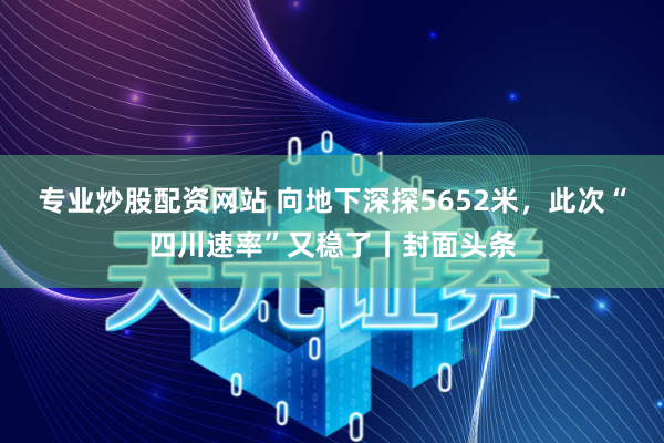 专业炒股配资网站 向地下深探5652米，此次“四川速率”又稳了丨封面头条