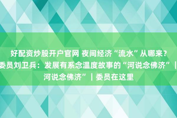 好配资炒股开户官网 夜间经济“流水”从哪来？四川省政协委员刘卫兵：发展有系念温度故事的“河说念佛济”｜委员在这里