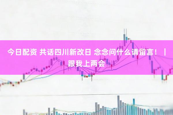 今日配资 共话四川新改日 念念问什么请留言！｜跟我上两会