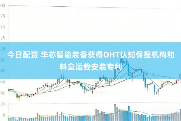 今日配资 华芯智能装备获得OHT认知保捏机构和料盒运载安装专利