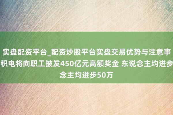 实盘配资平台_配资炒股平台实盘交易优势与注意事项 台积电将向职工披发450亿元高额奖金 东说念主均进步50万