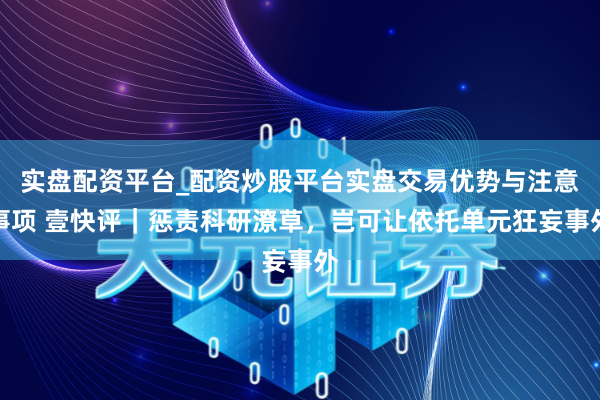 实盘配资平台_配资炒股平台实盘交易优势与注意事项 壹快评｜惩责科研潦草，岂可让依托单元狂妄事外