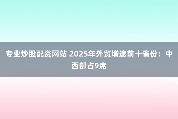 专业炒股配资网站 2025年外贸增速前十省份：中西部占9席
