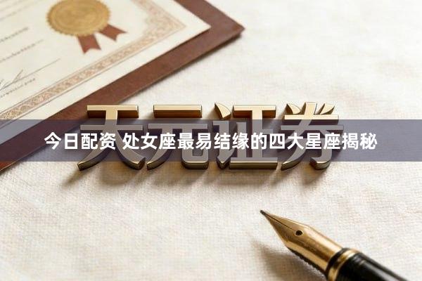 今日配资 处女座最易结缘的四大星座揭秘