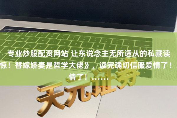 专业炒股配资网站 让东说念主无所适从的私藏读物《惊！替嫁娇妻是哲学大佬》，读完确切信服爱情了！……