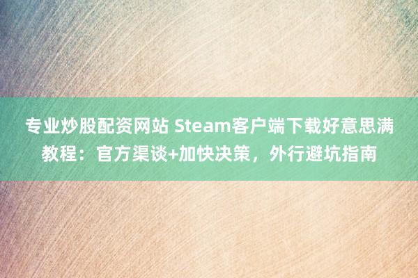 专业炒股配资网站 Steam客户端下载好意思满教程：官方渠谈+加快决策，外行避坑指南