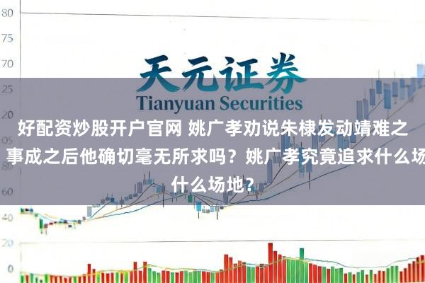 好配资炒股开户官网 姚广孝劝说朱棣发动靖难之役，事成之后他确切毫无所求吗？姚广孝究竟追求什么场地？