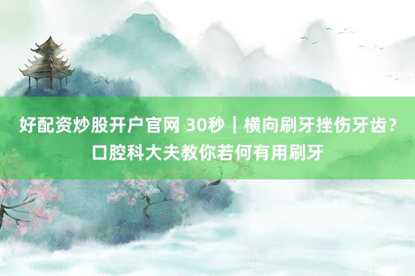 好配资炒股开户官网 30秒｜横向刷牙挫伤牙齿？口腔科大夫教你若何有用刷牙