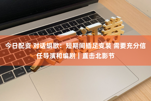 今日配资 对话胡歌：短期间插足变装 需要充分信任导演和编剧｜直击北影节