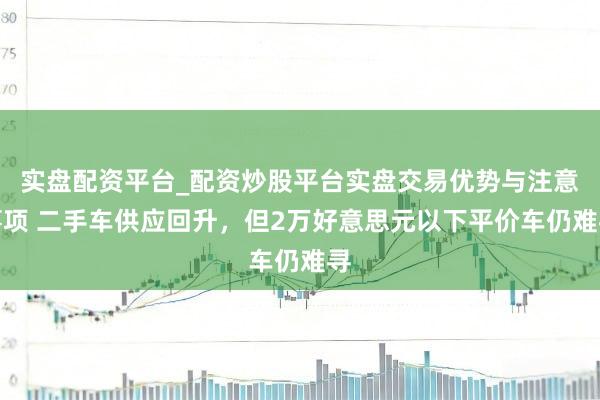 实盘配资平台_配资炒股平台实盘交易优势与注意事项 二手车供应回升，但2万好意思元以下平价车仍难寻