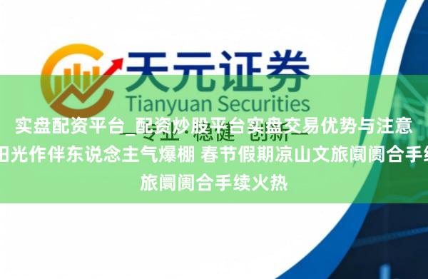 实盘配资平台_配资炒股平台实盘交易优势与注意事项 阳光作伴东说念主气爆棚 春节假期凉山文旅阛阓合手续火热