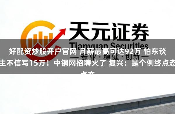 好配资炒股开户官网 月薪最高可达92万 怕东谈主不信写15万！中钢网招聘火了 复兴：是个例终点态