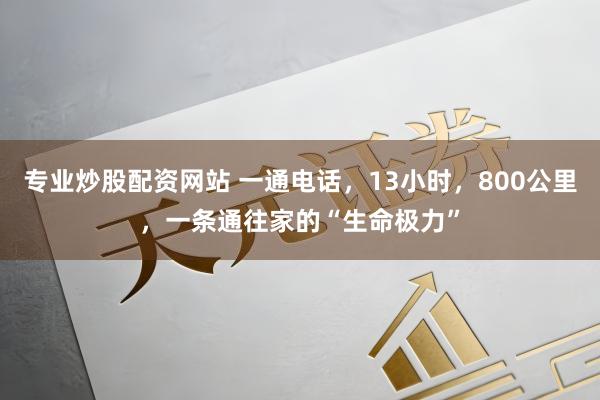 专业炒股配资网站 一通电话，13小时，800公里，一条通往家的“生命极力”
