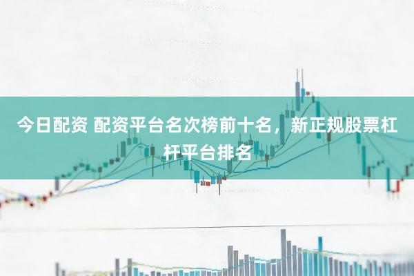 今日配资 配资平台名次榜前十名，新正规股票杠杆平台排名