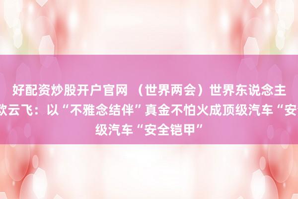 好配资炒股开户官网 （世界两会）世界东说念主大代表欧云飞：以“不雅念结伴”真金不怕火成顶级汽车“安全铠甲”