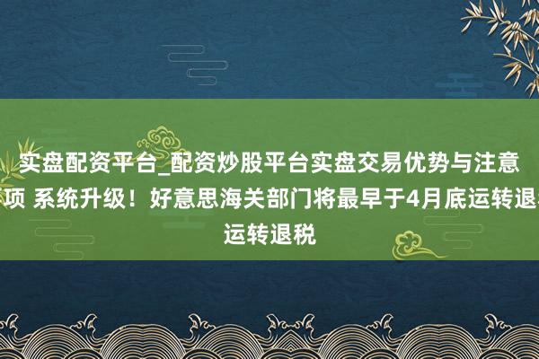 实盘配资平台_配资炒股平台实盘交易优势与注意事项 系统升级！好意思海关部门将最早于4月底运转退税