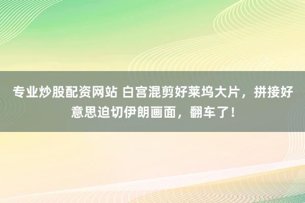 专业炒股配资网站 白宫混剪好莱坞大片，拼接好意思迫切伊朗画面，翻车了！