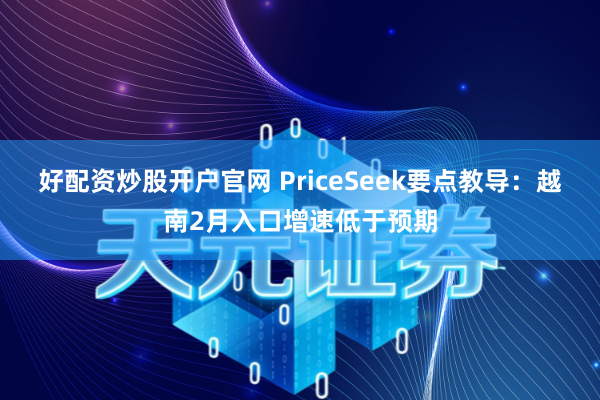好配资炒股开户官网 PriceSeek要点教导：越南2月入口增速低于预期