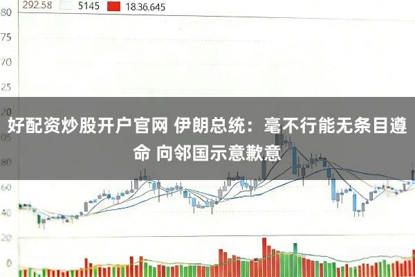 好配资炒股开户官网 伊朗总统：毫不行能无条目遵命 向邻国示意歉意