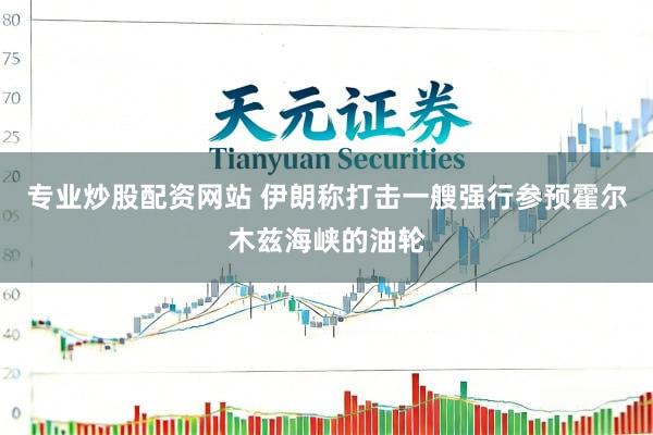 专业炒股配资网站 伊朗称打击一艘强行参预霍尔木兹海峡的油轮