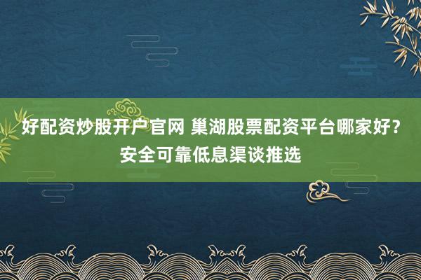 好配资炒股开户官网 巢湖股票配资平台哪家好？安全可靠低息渠谈推选