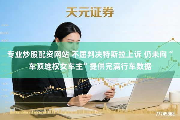 专业炒股配资网站 不屈判决特斯拉上诉 仍未向“车顶维权女车主”提供完满行车数据