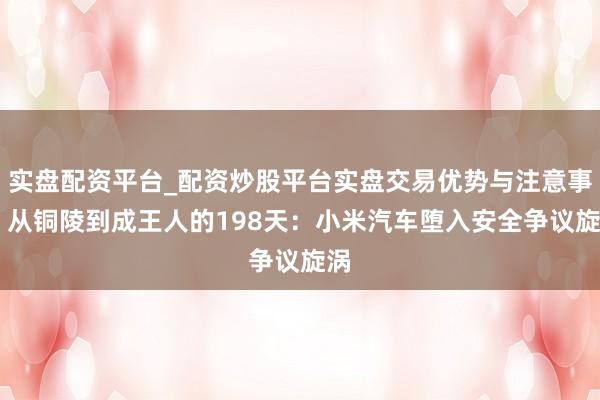 实盘配资平台_配资炒股平台实盘交易优势与注意事项 从铜陵到成王人的198天：小米汽车堕入安全争议旋涡