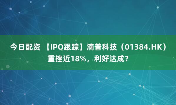 今日配资 【IPO跟踪】滴普科技（01384.HK）重挫近18%，利好达成？