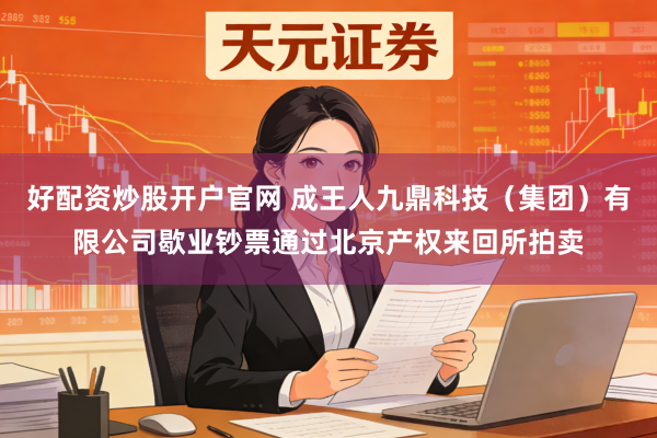 好配资炒股开户官网 成王人九鼎科技（集团）有限公司歇业钞票通过北京产权来回所拍卖