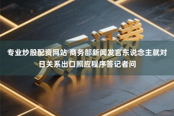 专业炒股配资网站 商务部新闻发言东说念主就对日关系出口照应程序答记者问