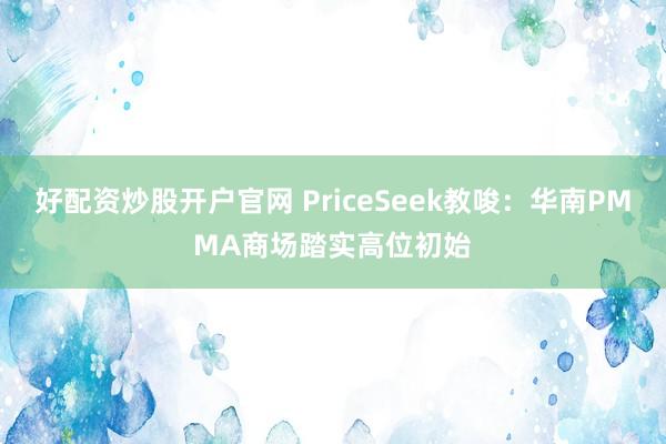 好配资炒股开户官网 PriceSeek教唆：华南PMMA商场踏实高位初始