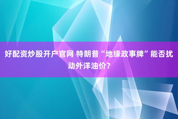 好配资炒股开户官网 特朗普“地缘政事牌”能否扰动外洋油价？