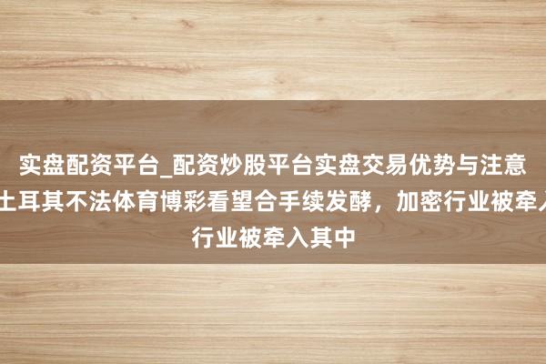 实盘配资平台_配资炒股平台实盘交易优势与注意事项 土耳其不法体育博彩看望合手续发酵，加密行业被牵入其中