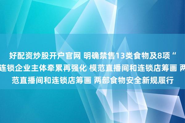 好配资炒股开户官网 明确禁售13类食物及8项“禁播”行动 食物销售连锁企业主体牵累再强化 模范直播间和连锁店筹画 两部食物安全新规履行