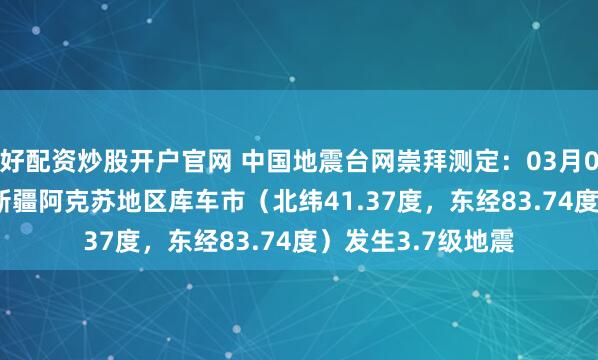 好配资炒股开户官网 中国地震台网崇拜测定：03月03日06时38分在新疆阿克苏地区库车市（北纬41.37度，东经83.74度）发生3.7级地震