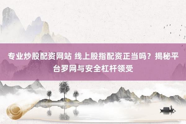 专业炒股配资网站 线上股指配资正当吗？揭秘平台罗网与安全杠杆领受