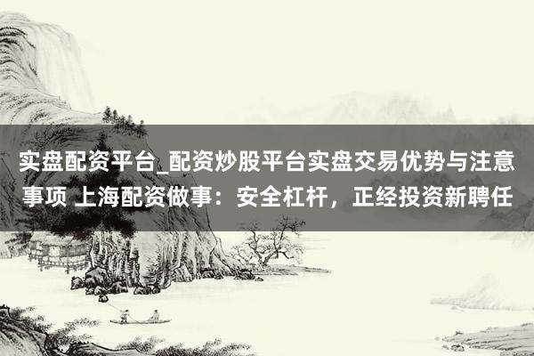 实盘配资平台_配资炒股平台实盘交易优势与注意事项 上海配资做事：安全杠杆，正经投资新聘任